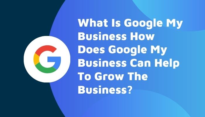 What Is Google My Business How Does Google My Business Can Help To Grow The Business?