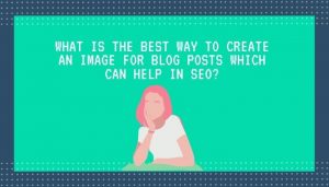 What Is The Best Way To Create An Image For Blog Posts Which Can Help In Seo?