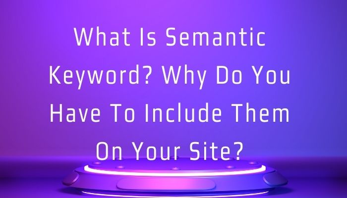 What Is The Semantic Keyword? Why Do You Have To Include Them On Your Site?
