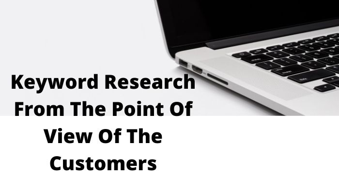 Why Is It Important To Do Keyword Research From The Point Of View Of The Customers?