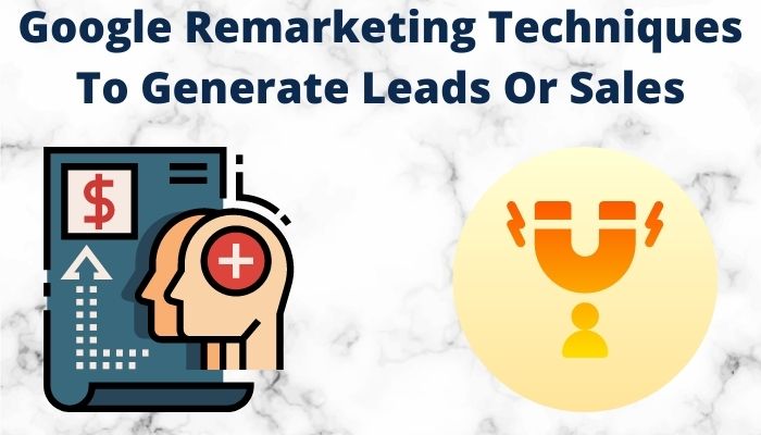 What Is Google Remarketing Techniques To Generate Leads Or Sales?