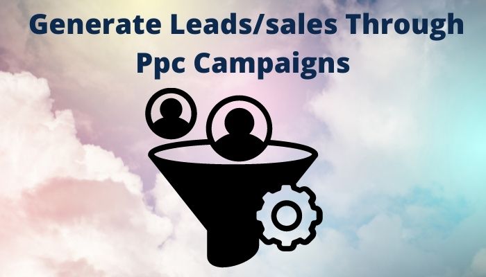 How To Generate Leads/sales Through Ppc Campaigns?