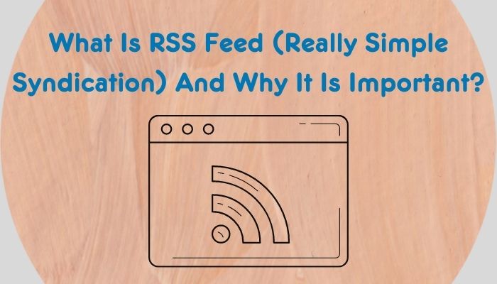 What Is RSS Feed (Really Simple Syndication) And Why It Is Important?