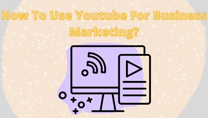 How To Use Youtube For Business Marketing?